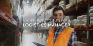 5 Must Have Attributes of a Logistics Manager